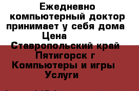 Ежедневно компьютерный доктор принимает у себя дома › Цена ­ 450 - Ставропольский край, Пятигорск г. Компьютеры и игры » Услуги   